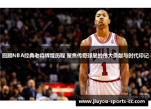 回顾NBA经典老将辉煌历程 聚焦传奇球星的伟大贡献与时代印记